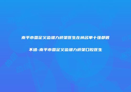 南平市固定义齿增力桥架医生在榜名单十强都很不错-南平市固定义齿增力桥架口腔医生