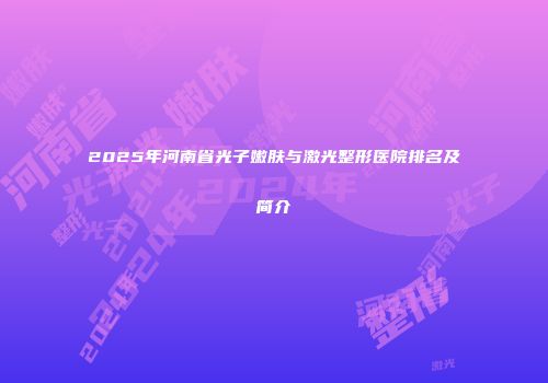 2025年河南省光子嫩肤与激光整形医院排名及简介