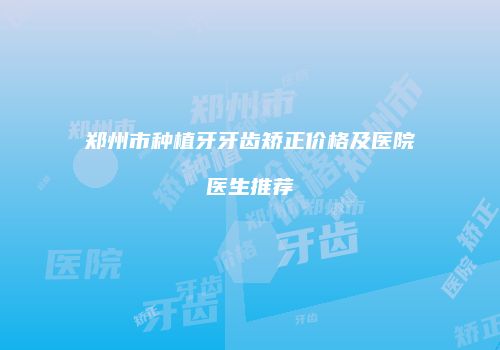郑州市种植牙牙齿矫正价格及医院医生推荐