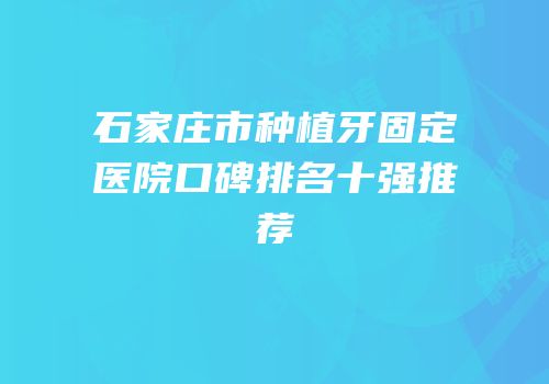 石家庄市种植牙固定医院口碑排名十强推荐