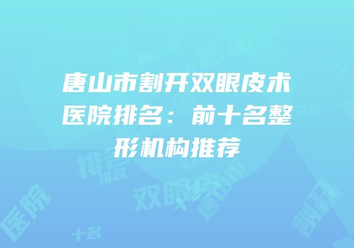 唐山市割开双眼皮术医院排名：前十名整形机构推荐