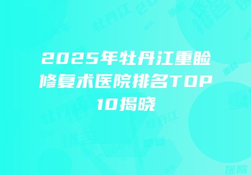 2025年牡丹江重睑修复术医院排名TOP10揭晓