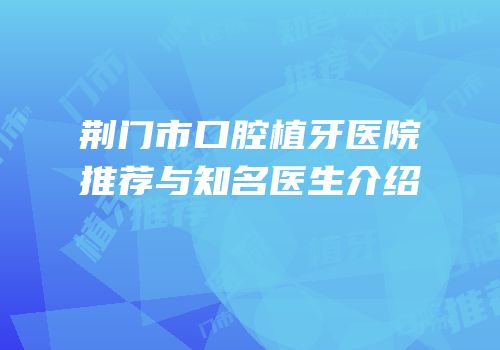 荆门市口腔植牙医院推荐与知名医生介绍