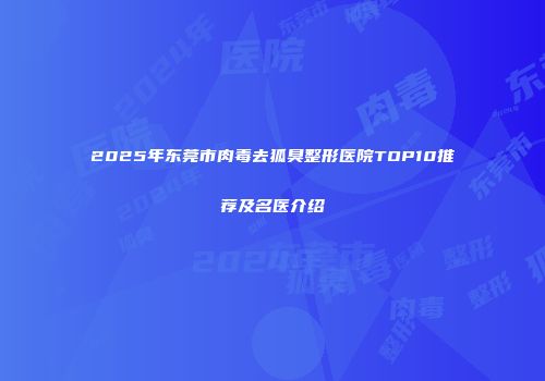 2025年东莞市肉毒去狐臭整形医院TOP10推荐及名医介绍