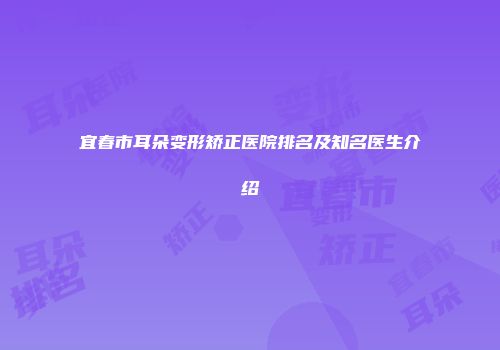 宜春市耳朵变形矫正医院排名及知名医生介绍
