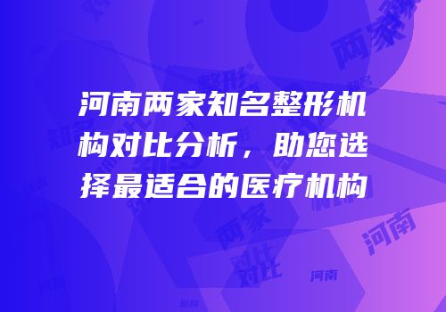 河南两家知名整形机构对比分析，助您选择最适合的医疗机构