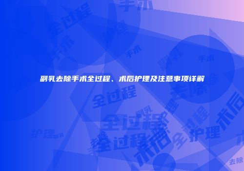 副乳去除手术全过程、术后护理及注意事项详解