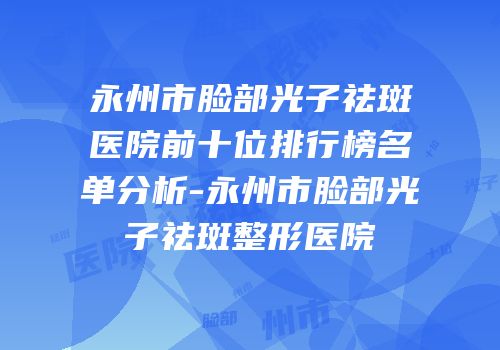 永州市脸部光子祛斑医院前十位排行榜名单分析-永州市脸部光子祛斑整形医院