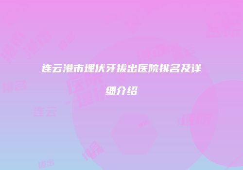 连云港市埋伏牙拔出医院排名及详细介绍