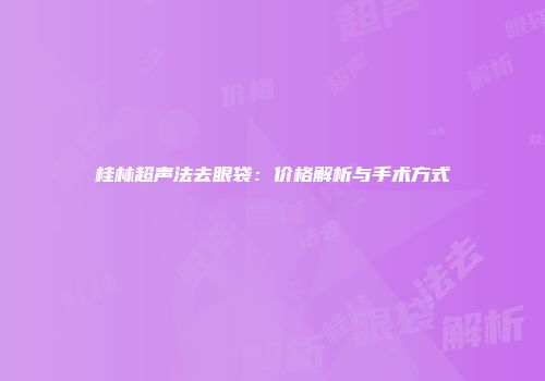 桂林超声法去眼袋：价格解析与手术方式