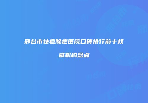 邢台市祛痘除疤医院口碑排行前十权威机构盘点