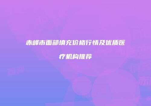 赤峰市面部填充价格行情及优质医疗机构推荐