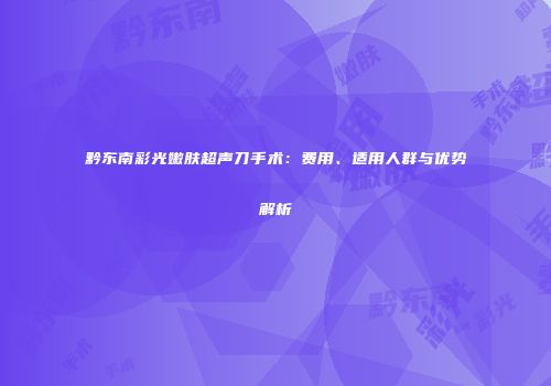 黔东南彩光嫩肤超声刀手术：费用、适用人群与优势解析