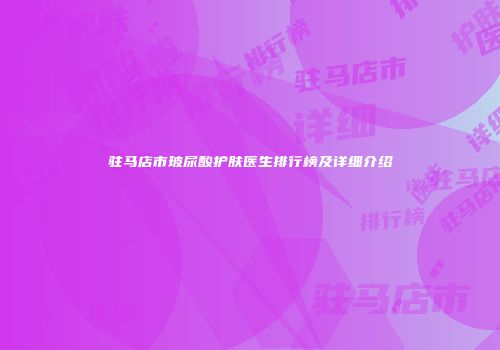 驻马店市玻尿酸护肤医生排行榜及详细介绍