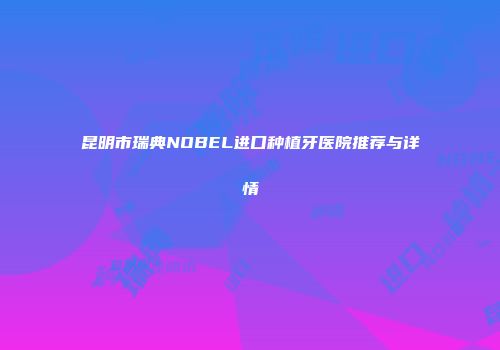 昆明市瑞典NOBEL进口种植牙医院推荐与详情