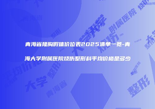 青海省隆胸假体价位表2025清单一览-青海大学附属医院烧伤整形科平均价格是多少