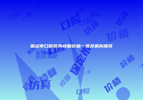 保定市口腔仿真修复价格一览及机构推荐