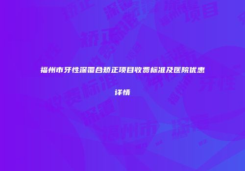 福州市牙性深覆合矫正项目收费标准及医院优惠详情