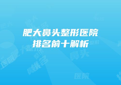 肥大鼻头整形医院排名前十解析