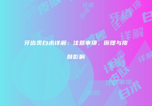 牙齿美白术详解：注意事项、原理与皮肤影响