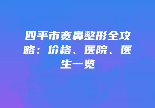 四平市宽鼻整形全攻略：价格、医院、医生一览