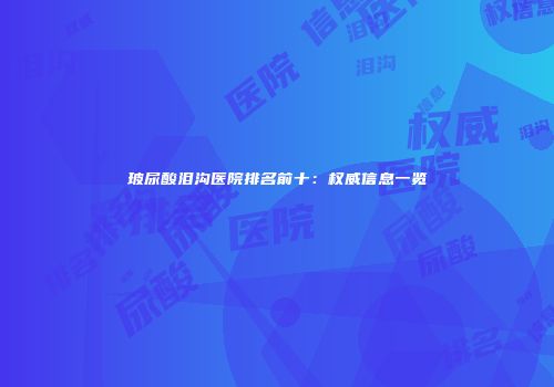 玻尿酸泪沟医院排名前十：权威信息一览