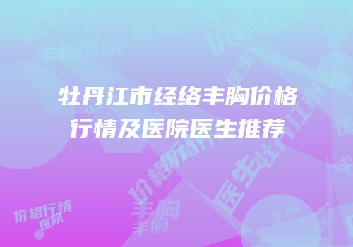 牡丹江市经络丰胸价格行情及医院医生推荐