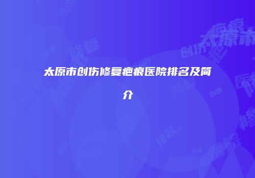 太原市创伤修复疤痕医院排名及简介