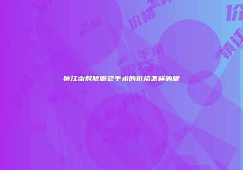 镇江雷射除眼袋手术的价格怎样的呢