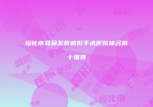 绥化市耳朵发育畸形手术医院排名前十推荐