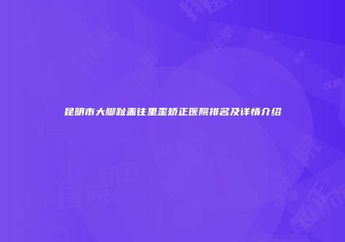 昆明市大脚趾盖往里歪矫正医院排名及详情介绍