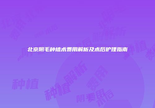 北京阴毛种植术费用解析及术后护理指南