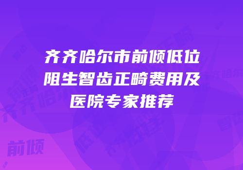 齐齐哈尔市前倾低位阻生智齿正畸费用及医院专家推荐