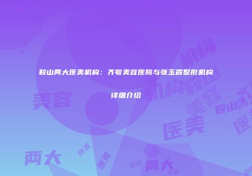 鞍山两大医美机构：齐敏美容医院与张玉霞整形机构详细介绍