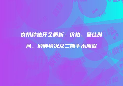 泰州种植牙全解析：价格、最佳时间、消肿情况及二期手术流程