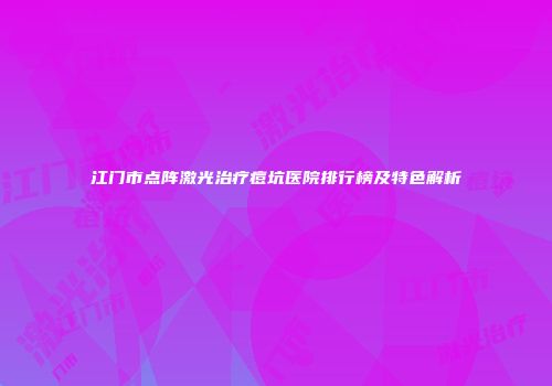 江门市点阵激光治疗痘坑医院排行榜及特色解析