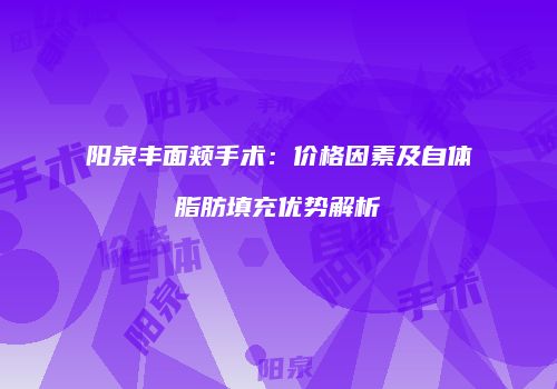 阳泉丰面颊手术：价格因素及自体脂肪填充优势解析