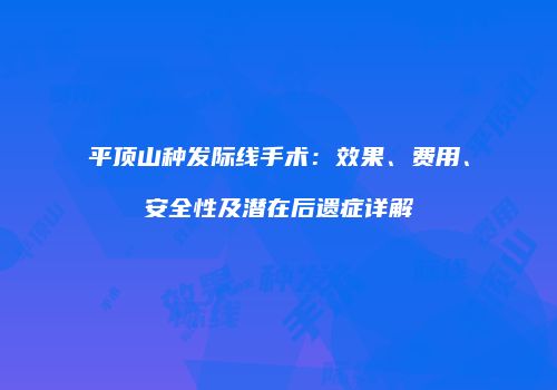 平顶山种发际线手术：效果、费用、安全性及潜在后遗症详解