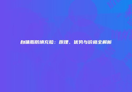 自体脂肪填充脸：原理、优势与价格全解析