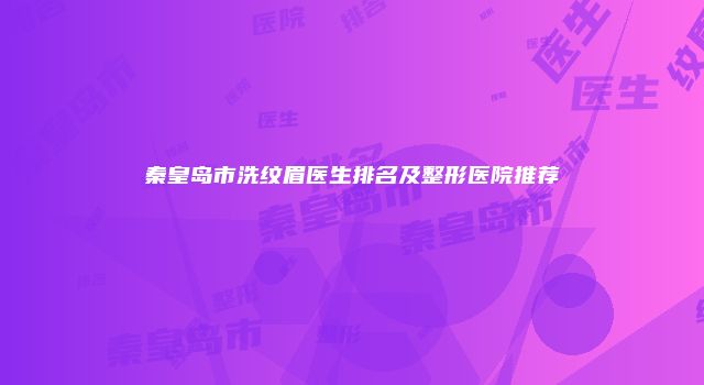 秦皇岛市洗纹眉医生排名及整形医院推荐
