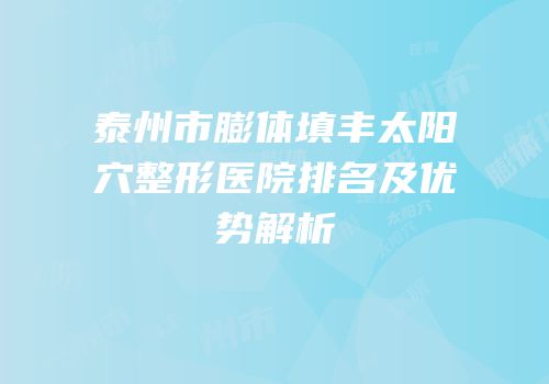 泰州市膨体填丰太阳穴整形医院排名及优势解析