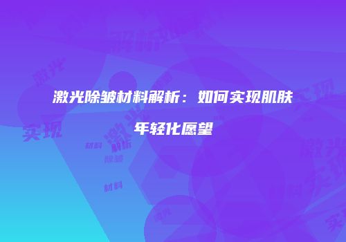 激光除皱材料解析：如何实现肌肤年轻化愿望