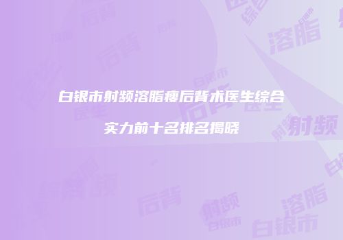 白银市射频溶脂瘦后背术医生综合实力前十名排名揭晓