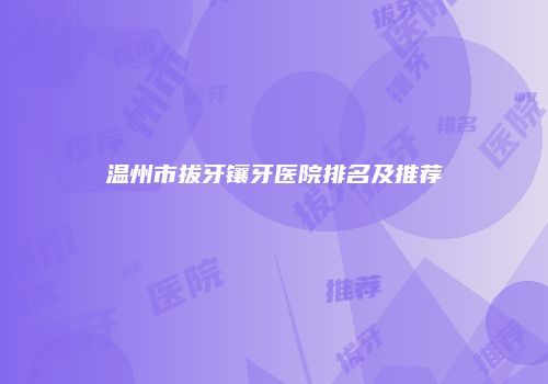温州市拔牙镶牙医院排名及推荐