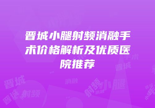 晋城小腿射频消融手术价格解析及优质医院推荐