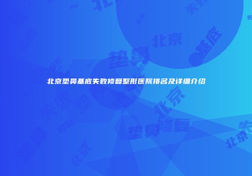 北京垫鼻基底失败修复整形医院排名及详细介绍