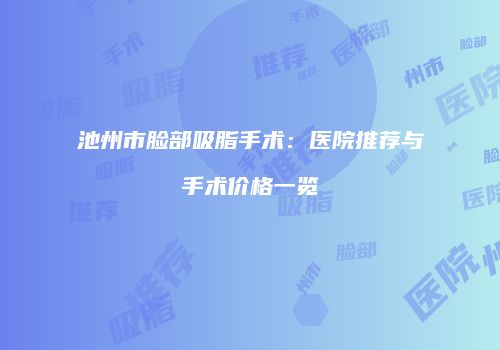 池州市脸部吸脂手术：医院推荐与手术价格一览