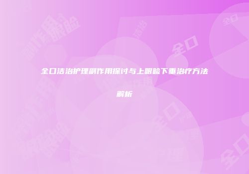 全口洁治护理副作用探讨与上眼睑下垂治疗方法解析