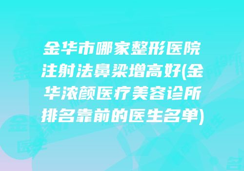金华市哪家整形医院注射法鼻梁增高好(金华浓颜医疗美容诊所排名靠前的医生名单)