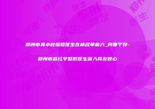 郑州市鼻小柱缩短医生在榜名单前六_问哪个好-郑州市赵红宇整形医生深入网友倾心